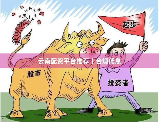 云南配资平台推荐｜合规低息