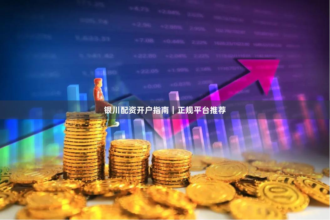 银川配资开户指南｜正规平台推荐