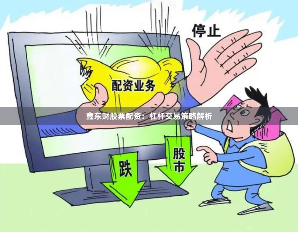 鑫东财股票配资：杠杆交易策略解析