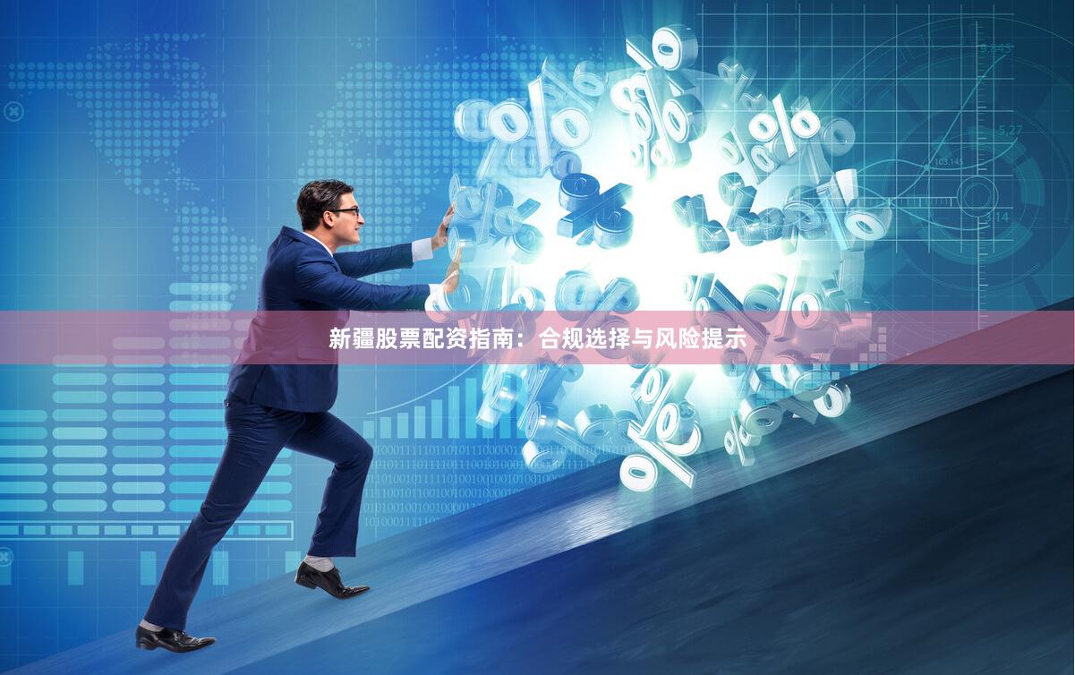 新疆股票配资指南：合规选择与风险提示