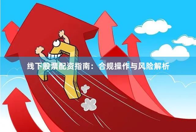 线下股票配资指南：合规操作与风险解析