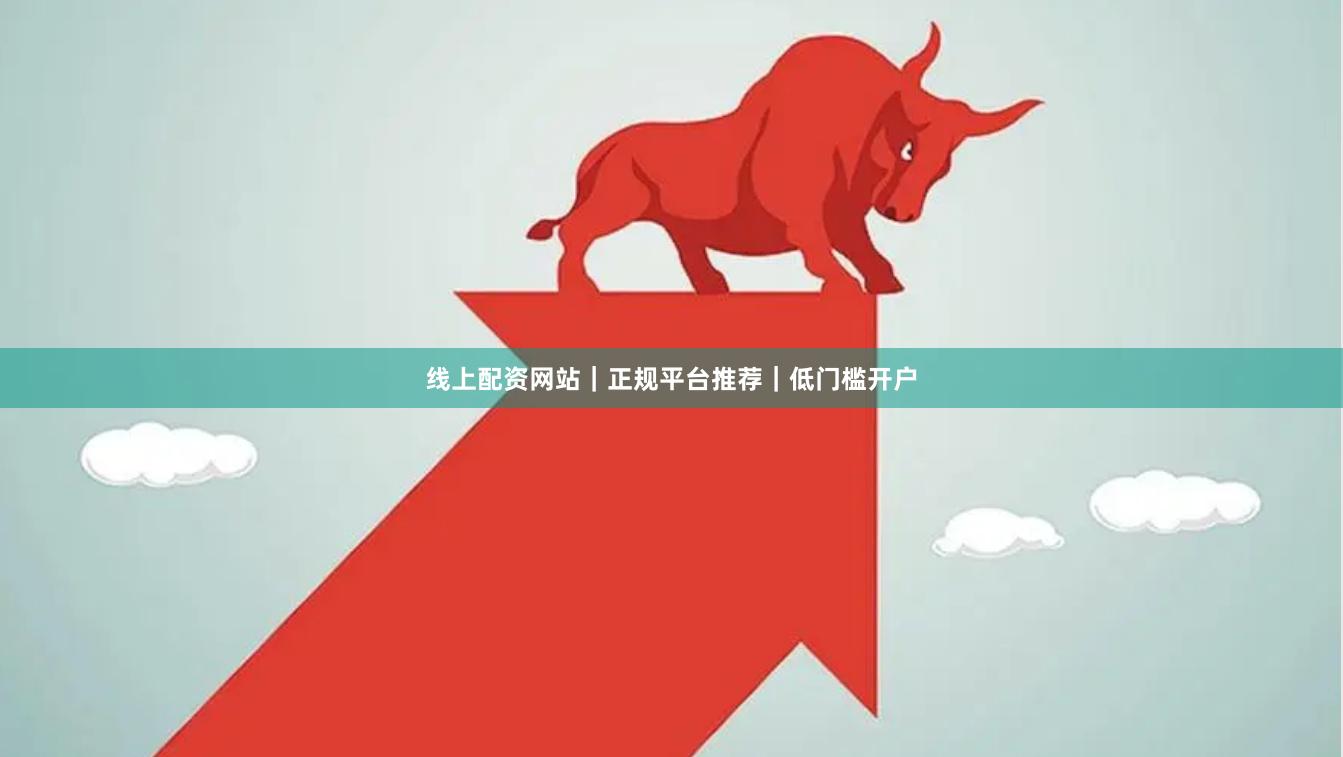 线上配资网站｜正规平台推荐｜低门槛开户
