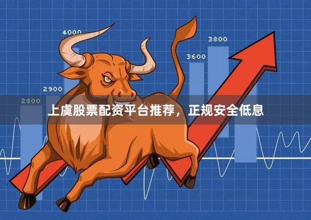 上虞股票配资平台推荐，正规安全低息