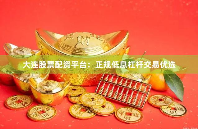 大连股票配资平台：正规低息杠杆交易优选