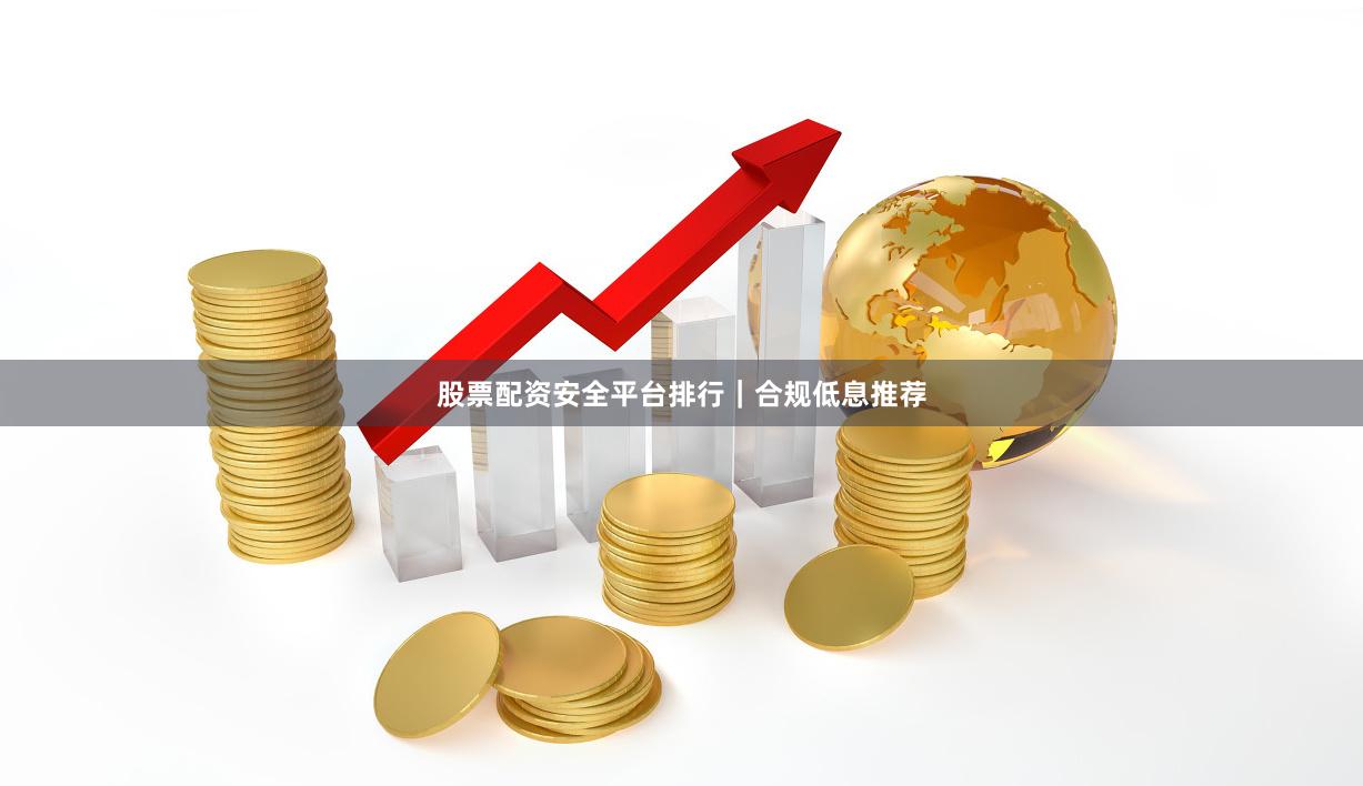 股票配资安全平台排行｜合规低息推荐