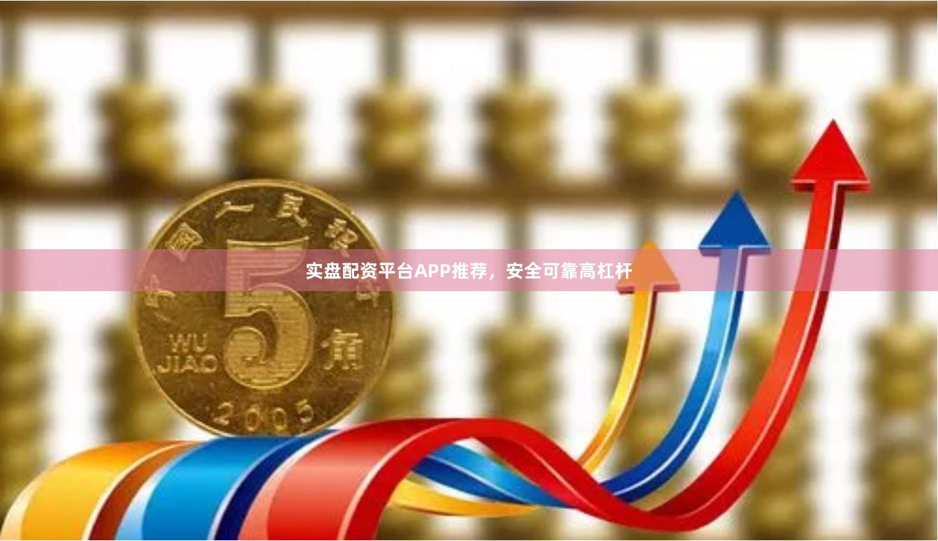 实盘配资平台APP推荐，安全可靠高杠杆