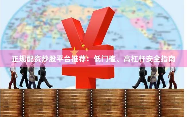 正规配资炒股平台推荐:低门槛、高杠杆安全指南