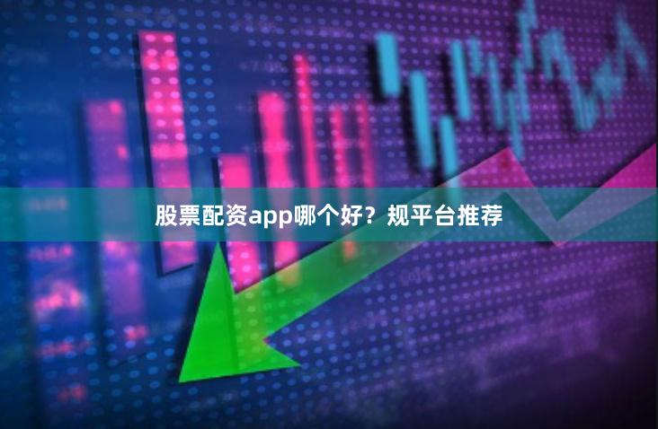 股票配资app哪个好？规平台推荐