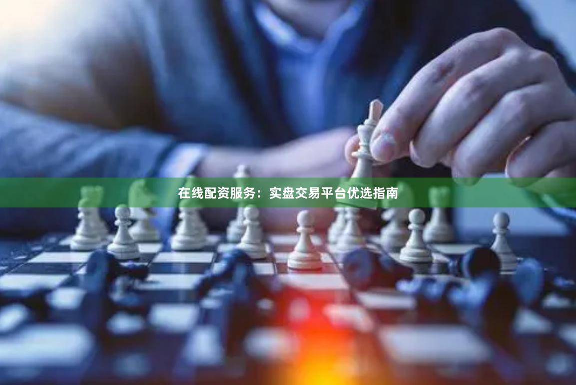 在线配资服务：实盘交易平台优选指南