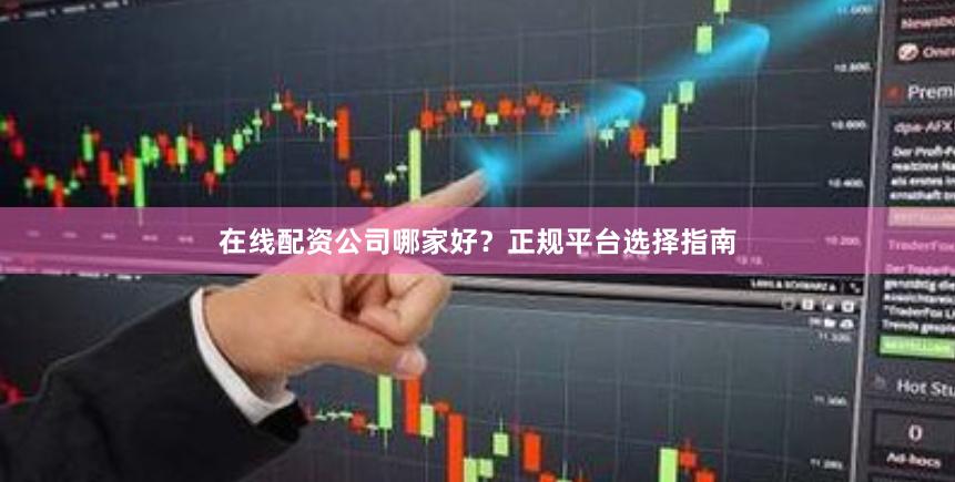 在线配资公司哪家好？正规平台选择指南