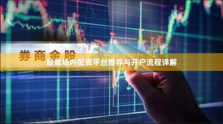 股票场内配资平台推荐与开户流程详解