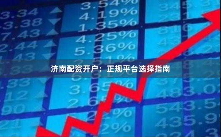 济南配资开户：正规平台选择指南